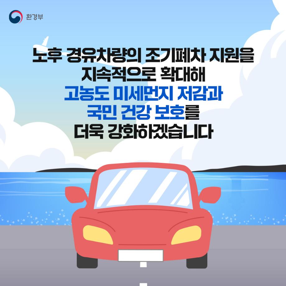 노후 경유차량의 조기폐차 지원을 지속적으로 확대해 고농도 미세먼지 저감과 국민 건강 보호를 더욱 강화하겠습니다.