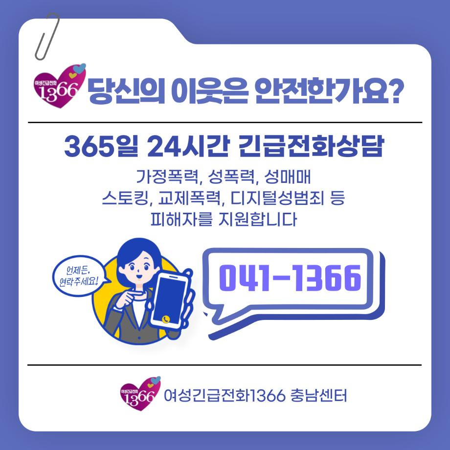 당신의 이웃은 안전한가요?

365일 24시간 긴급전화상담
가정폭력, 성폭력, 성매매, 스토킹, 교제폭력, 디지털성범죄 등
피해자를 지원합니다.
041-1366